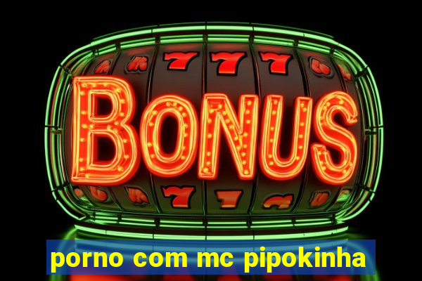 porno com mc pipokinha